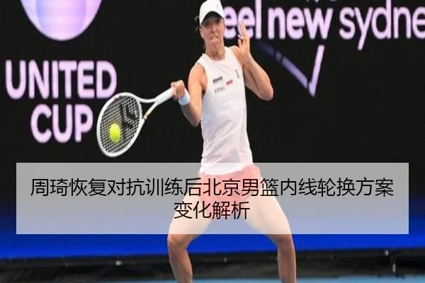 周琦恢复对抗训练后北京男篮内线轮换方案变化解析 | JIUYOU